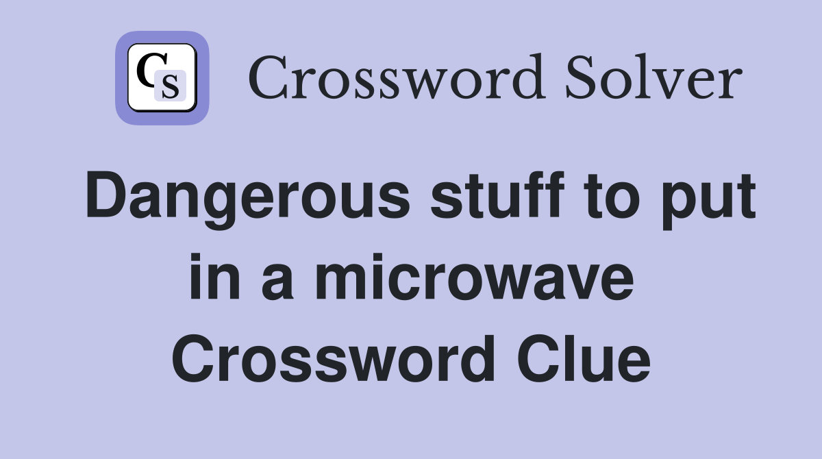 Dangerous stuff to put in a microwave Crossword Clue Answers